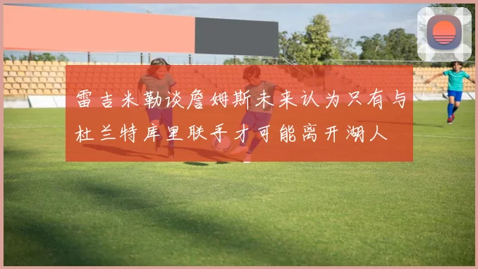 雷吉米勒谈詹姆斯未来认为只有与杜兰特库里联手才可能离开湖人