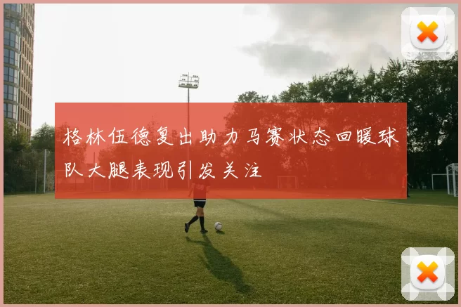 格林伍德复出助力马赛状态回暖球队大腿表现引发关注