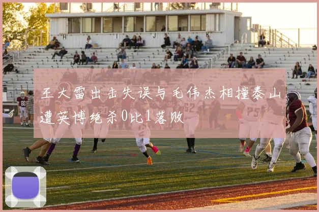 王大雷出击失误与毛伟杰相撞泰山遭英博绝杀0比1落败