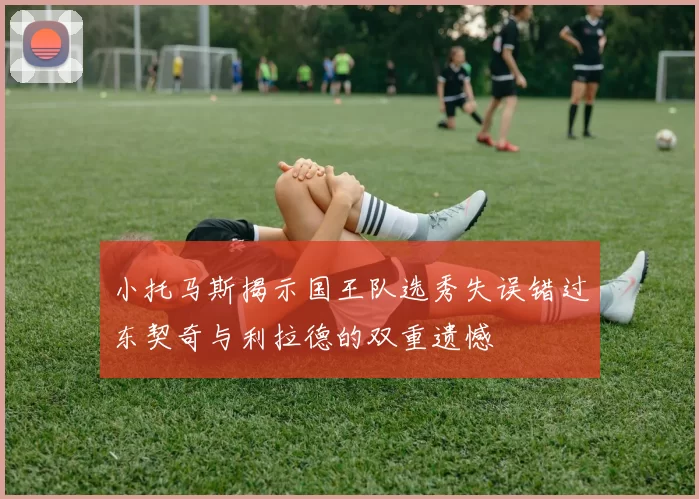 小托马斯揭示国王队选秀失误错过东契奇与利拉德的双重遗憾