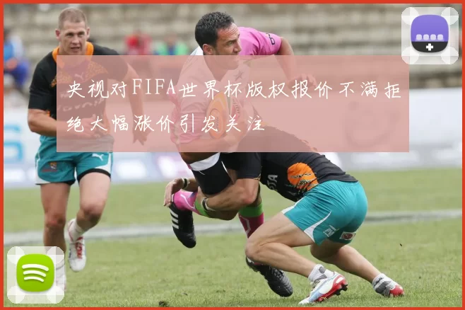 央视对FIFA世界杯版权报价不满拒绝大幅涨价引发关注