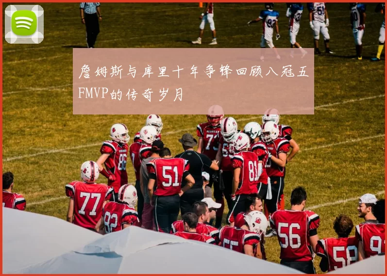 詹姆斯与库里十年争锋回顾八冠五FMVP的传奇岁月