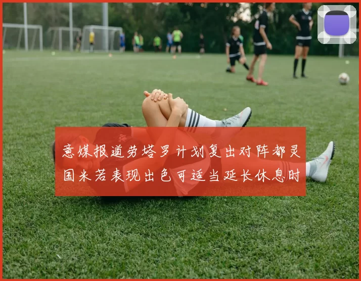 意媒报道劳塔罗计划复出对阵都灵国米若表现出色可适当延长休息时间