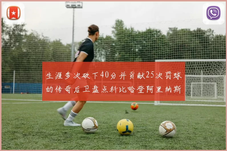 生涯多次砍下40分并贡献25次罚球的传奇后卫盘点科比哈登阿里纳斯与SGA