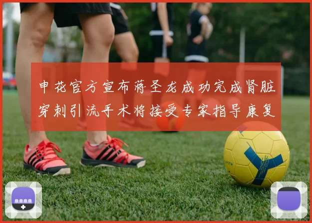 申花官方宣布蒋圣龙成功完成肾脏穿刺引流手术将接受专家指导康复治疗